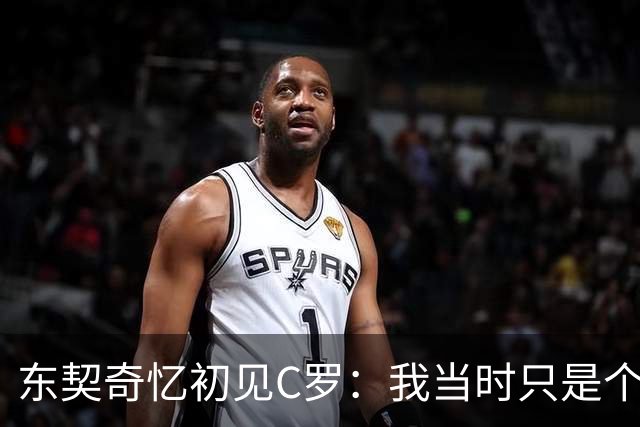 东契奇忆初见C罗：我当时只是个打篮球的孩子 连胡子都没有