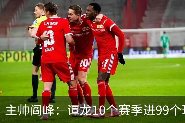 主帅阎峰：谭龙10个赛季进99个球，希望他多进球，不要停