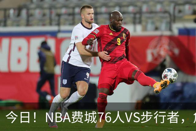 今日！NBA费城76人VS步行者，詹姆斯+恩比德PK哈利伯顿，CCTV5不转，2大平台直播