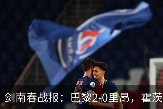 剑南春战报：巴黎2-0里昂，霍茨进球，马尤鲁破门