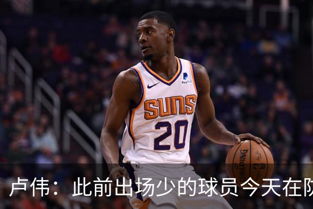 卢伟：此前出场少的球员今天在防守端帮助很大 我们要保持好健康