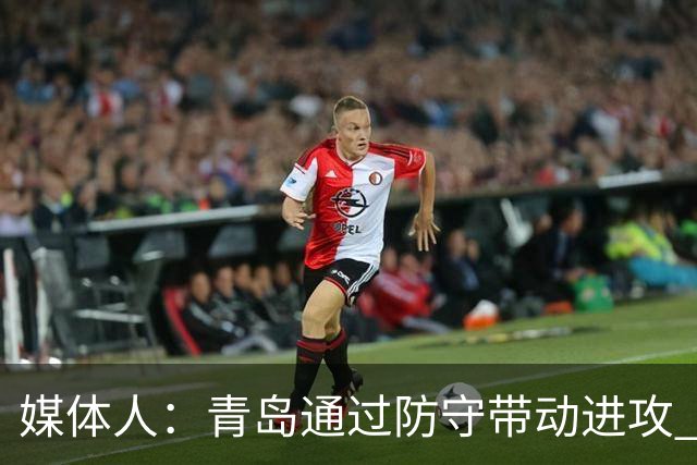 媒体人：青岛通过防守带动进攻 球员也重新找回了自己的状态