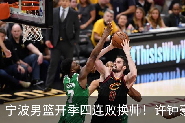 宁波男篮开季四连败换帅！许钟豪顶替外教指挥球队
