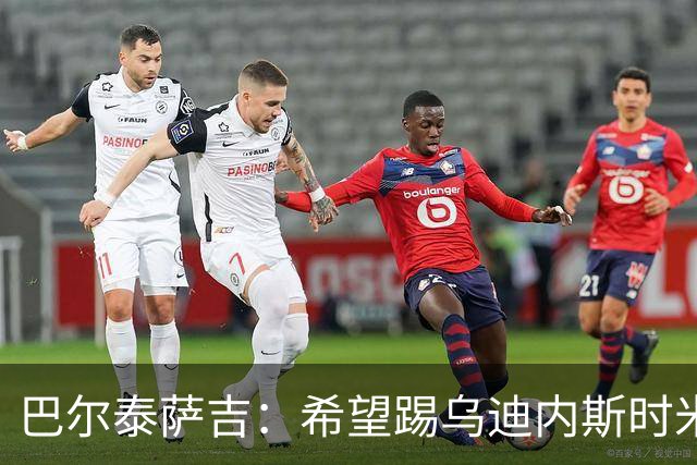 巴尔泰萨吉：希望踢乌迪内斯时米兰完成救赎 阿莫林让我享受比赛