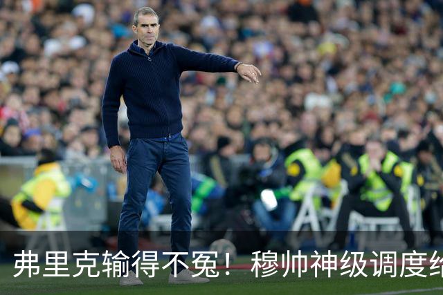 弗里克输得不冤！穆帅神级调度给巴萨上一课，战术安排堪称教科书！