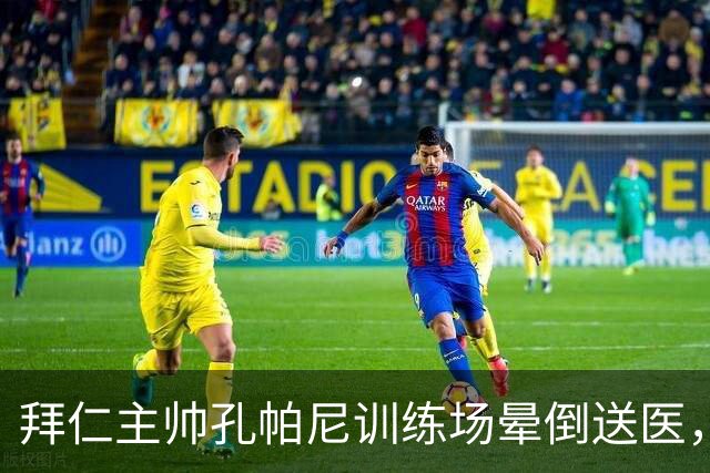 拜仁主帅孔帕尼训练场晕倒送医，医生排除心脏病发作