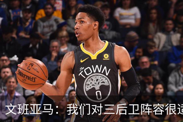 文班亚马：我们对三后卫阵容很适应 这对球队来说不是问题
