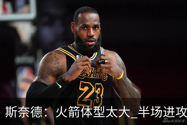 斯奈德：火箭体型太大 半场进攻很难打 必须限制谢泼德三分