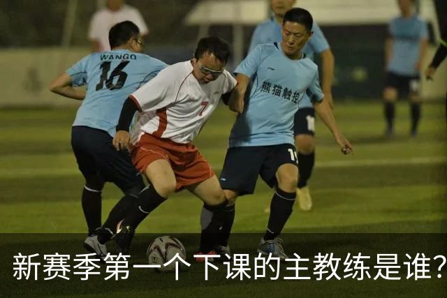 新赛季第一个下课的主教练是谁？五位少帅如坐针毡，两洋帅也危险