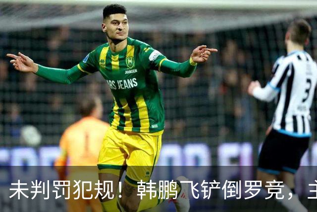 未判罚犯规！韩鹏飞铲倒罗竞，主裁直接示意界外球