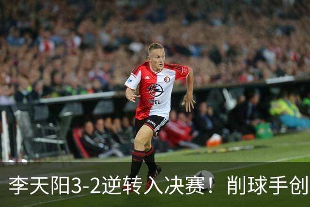 李天阳3-2逆转入决赛！削球手创5纪录国乒队史首人 19岁要一黑到底？