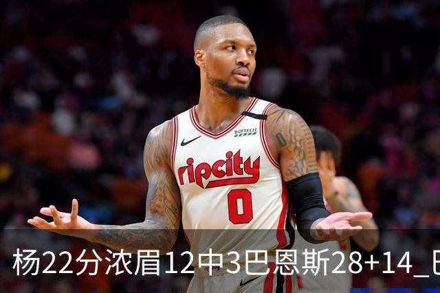 杨22分浓眉12中3巴恩斯28+14 巴雷特23+9猛龙力克奇才