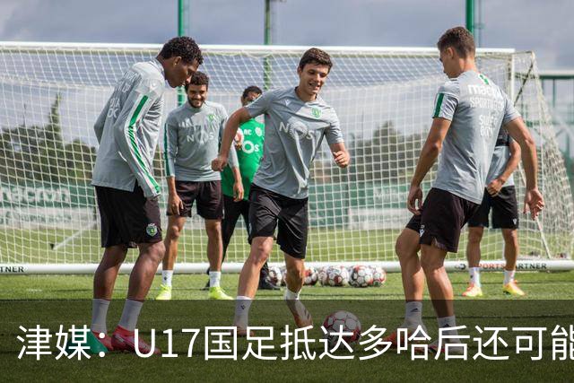 津媒：U17国足抵达多哈后还可能安排热身赛，对手也是本届参赛队