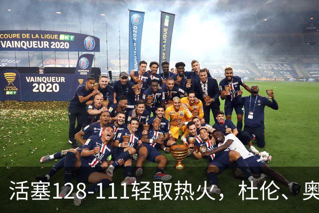 活塞128-111轻取热火，杜伦、奥萨尔伤退，字母哥空砍36分