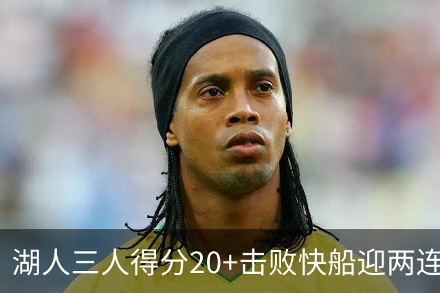 湖人三人得分20+击败快船迎两连胜！凯斯勒14中10轰22分还是太香