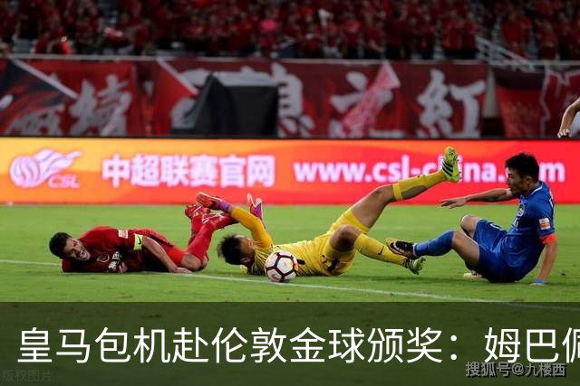 皇马包机赴伦敦金球颁奖：姆巴佩陪跑还是老佛爷止损