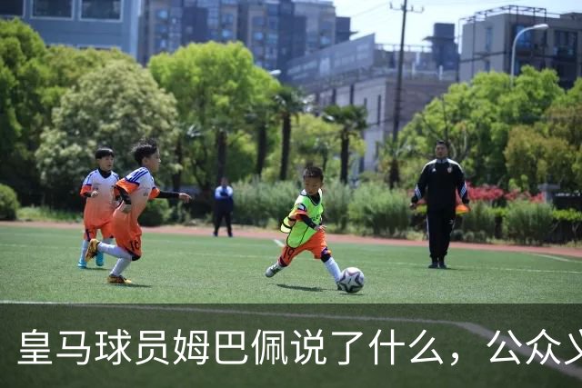 皇马球员姆巴佩说了什么，公众义愤填膺？