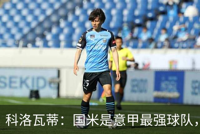 科洛瓦蒂：国米是意甲最强球队，但在欧冠只会进攻不会防守