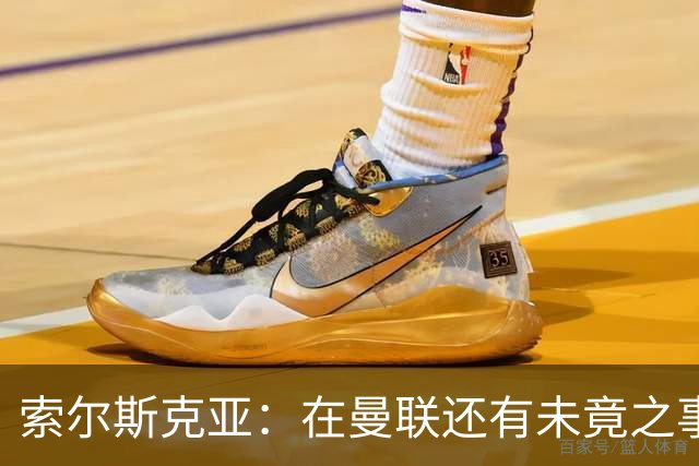 索尔斯克亚：在曼联还有未竟之事；年初接触时从未要更长合同