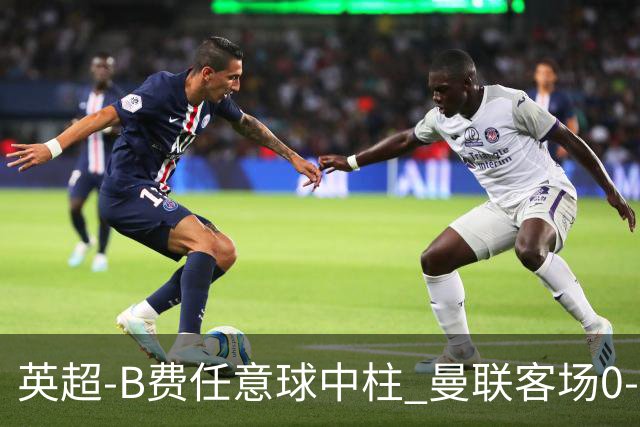 英超-B费任意球中柱 曼联客场0-0阿斯顿维拉