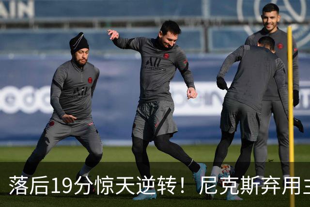 落后19分惊天逆转！尼克斯弃用主力绝境翻盘