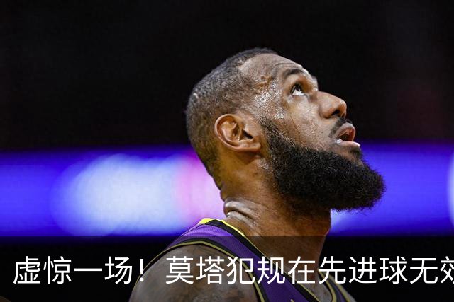 虚惊一场！莫塔犯规在先进球无效，国安仍2-1领先