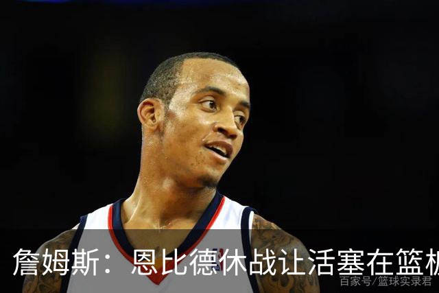 詹姆斯：恩比德休战让活塞在篮板上打爆了我们 所有人都要抢篮板