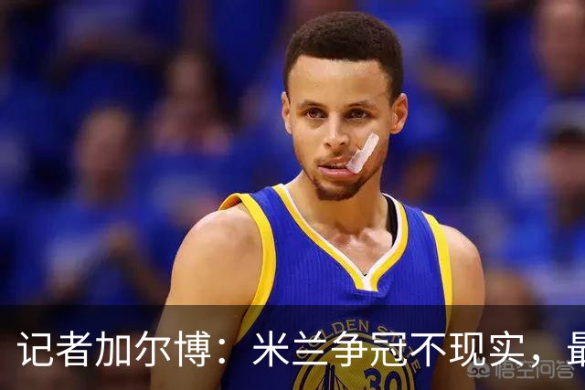 记者加尔博：米兰争冠不现实，最多只能进前四