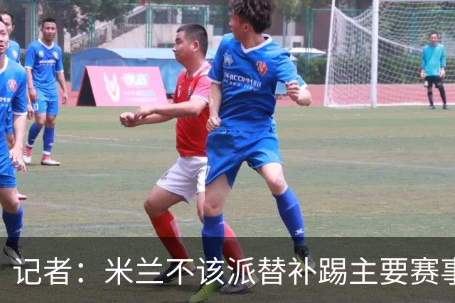 记者：米兰不该派替补踢主要赛事，这件球衣理应得到尊重