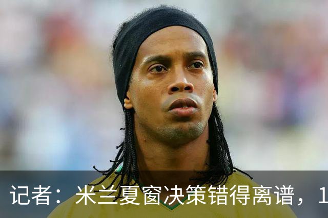 记者：米兰夏窗决策错得离谱，1月补救恐怕为时已晚