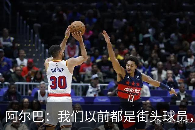 阿尔巴：我们以前都是街头球员，但如今球员却更像机器人