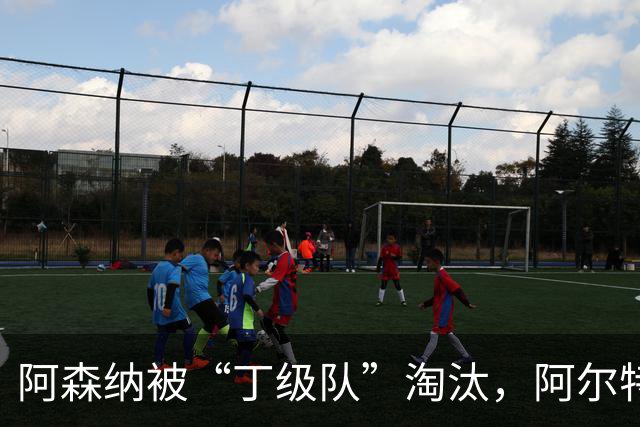阿森纳被“丁级队”淘汰，阿尔特塔当场训斥16岁小将