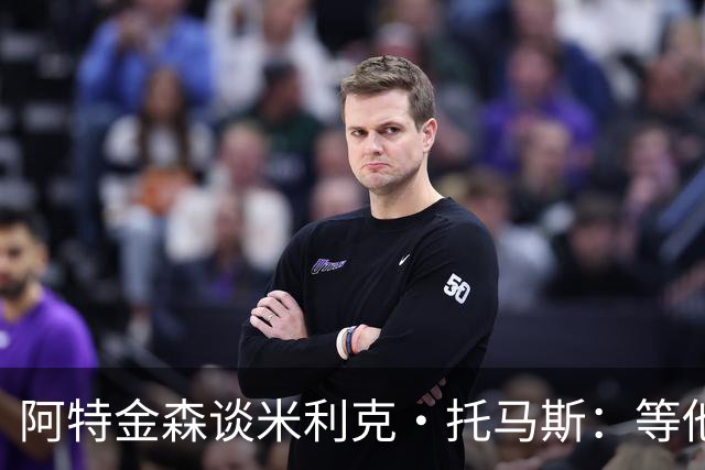 阿特金森谈米利克·托马斯：等他适应联盟他会非常重要
