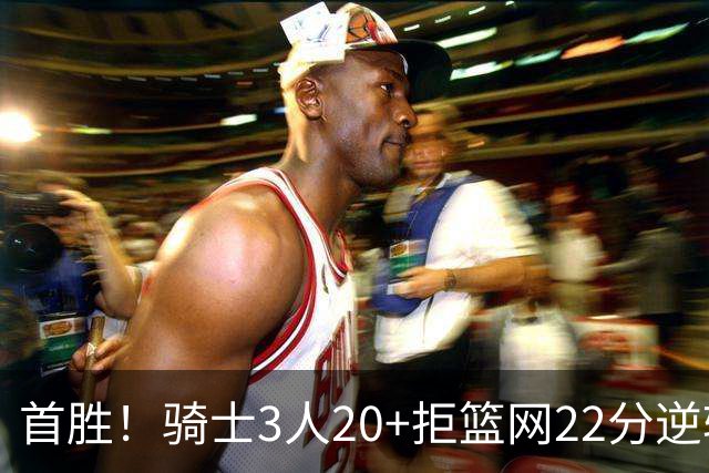 首胜！骑士3人20+拒篮网22分逆转 哈登8中1准三双米切尔22分