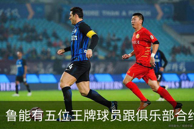 鲁能有五位王牌球员跟俱乐部合约年底到期，为何至今没续约