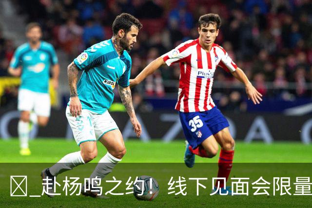 🏀 赴杨鸣之约！线下见面会限量开启！