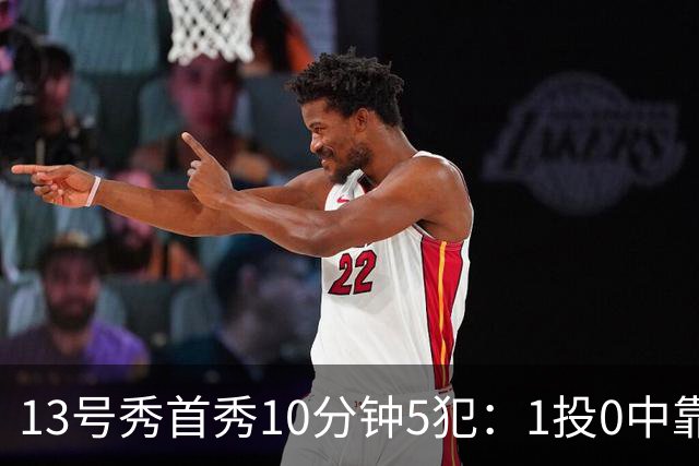 13号秀首秀10分钟5犯：1投0中靠罚球拿1分