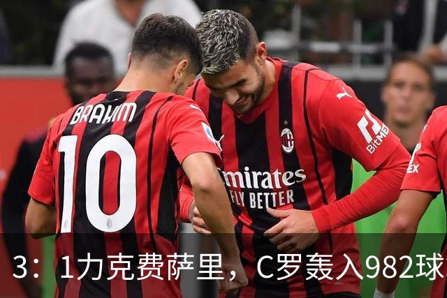 3：1力克费萨里，C罗轰入982球拿到八点一分