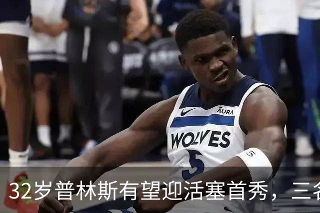 32岁普林斯有望迎活塞首秀，三名双向球员将让位