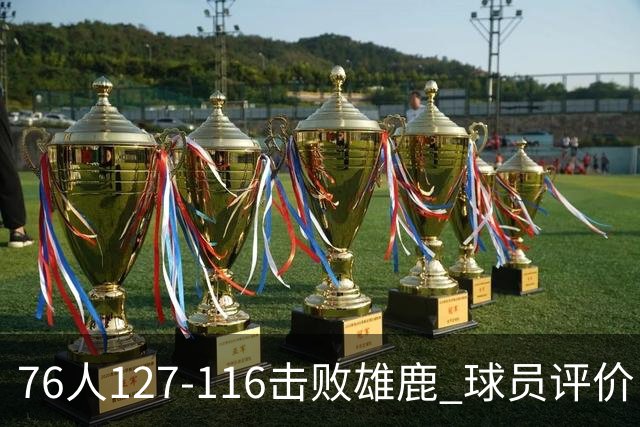 76人127-116击败雄鹿 球员评价：5人优秀，2人良好，3人低迷