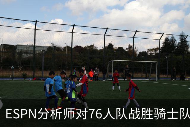 ESPN分析师对76人队战胜骑士队的历史性逆转，给予了高度评价