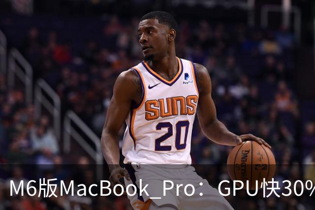 M6版MacBook Pro：GPU快30%，续航24小时
